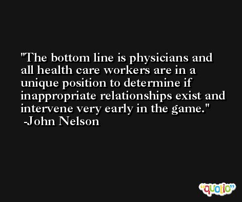 The bottom line is physicians and all health care workers are in a unique position to determine if inappropriate relationships exist and intervene very early in the game. -John Nelson