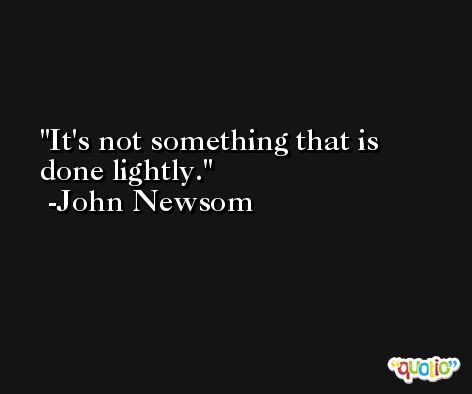 It's not something that is done lightly. -John Newsom