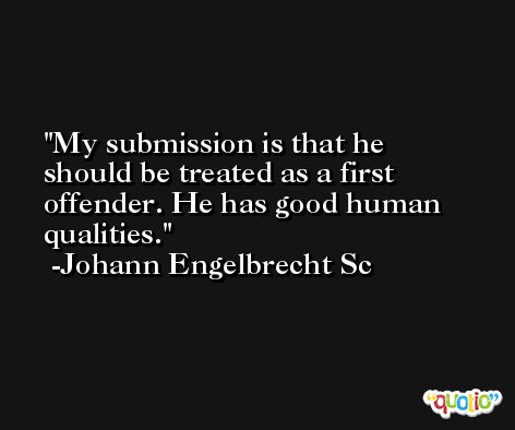 My submission is that he should be treated as a first offender. He has good human qualities. -Johann Engelbrecht Sc