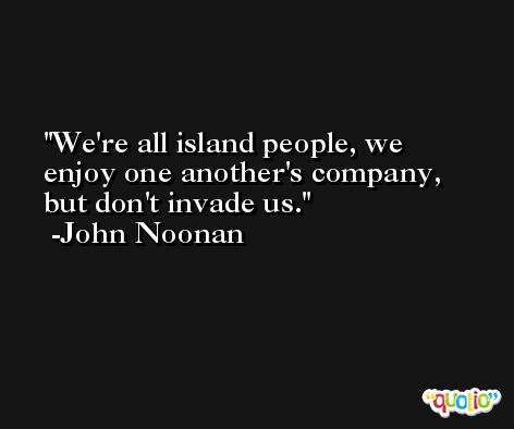 We're all island people, we enjoy one another's company, but don't invade us. -John Noonan