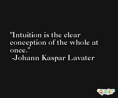 Intuition is the clear conception of the whole at once. -Johann Kaspar Lavater