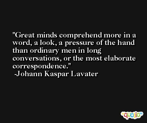 Great minds comprehend more in a word, a look, a pressure of the hand than ordinary men in long conversations, or the most elaborate correspondence. -Johann Kaspar Lavater
