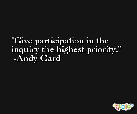 Give participation in the inquiry the highest priority. -Andy Card