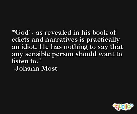 'God' - as revealed in his book of edicts and narratives is practically an idiot. He has nothing to say that any sensible person should want to listen to. -Johann Most