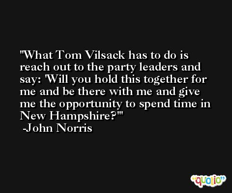 What Tom Vilsack has to do is reach out to the party leaders and say: 'Will you hold this together for me and be there with me and give me the opportunity to spend time in New Hampshire?' -John Norris