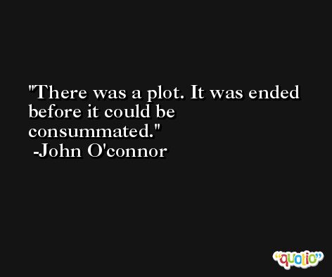 There was a plot. It was ended before it could be consummated. -John O'connor