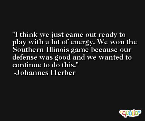 I think we just came out ready to play with a lot of energy. We won the Southern Illinois game because our defense was good and we wanted to continue to do this. -Johannes Herber