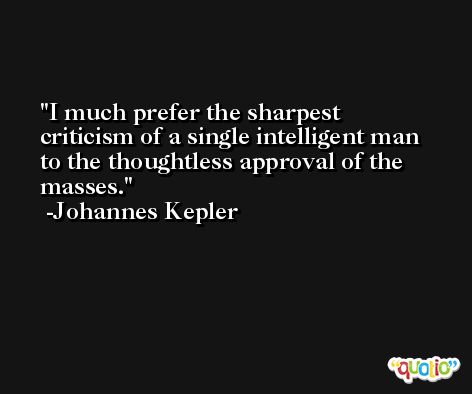I much prefer the sharpest criticism of a single intelligent man to the thoughtless approval of the masses. -Johannes Kepler