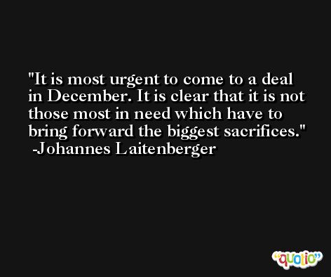 It is most urgent to come to a deal in December. It is clear that it is not those most in need which have to bring forward the biggest sacrifices. -Johannes Laitenberger