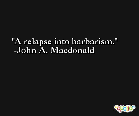 A relapse into barbarism. -John A. Macdonald
