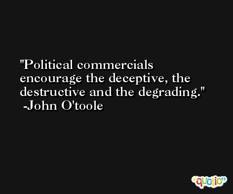 Political commercials encourage the deceptive, the destructive and the degrading. -John O'toole