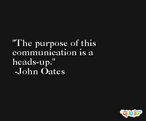 The purpose of this communication is a heads-up. -John Oates
