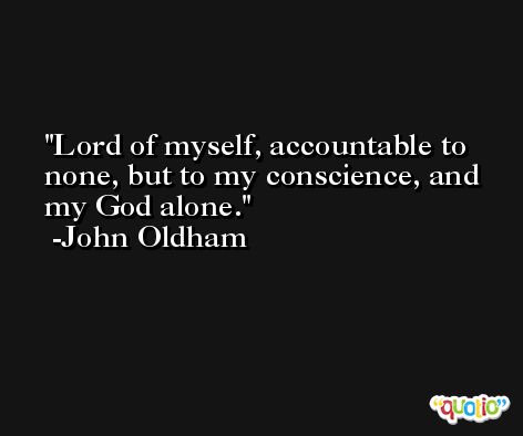 Lord of myself, accountable to none, but to my conscience, and my God alone. -John Oldham