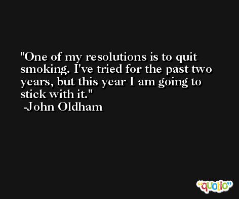 One of my resolutions is to quit smoking. I've tried for the past two years, but this year I am going to stick with it. -John Oldham