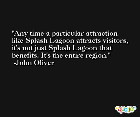 Any time a particular attraction like Splash Lagoon attracts visitors, it's not just Splash Lagoon that benefits. It's the entire region. -John Oliver