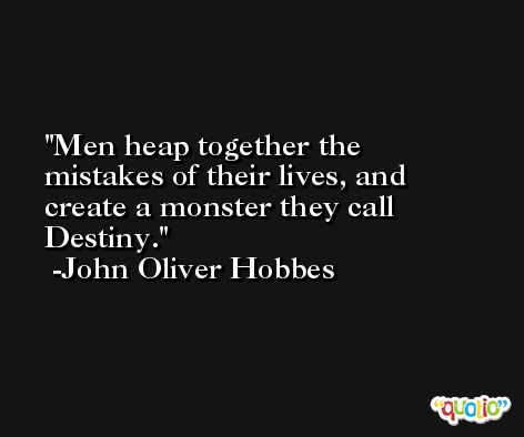 Men heap together the mistakes of their lives, and create a monster they call Destiny. -John Oliver Hobbes