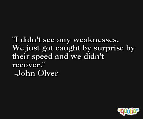 I didn't see any weaknesses. We just got caught by surprise by their speed and we didn't recover. -John Olver