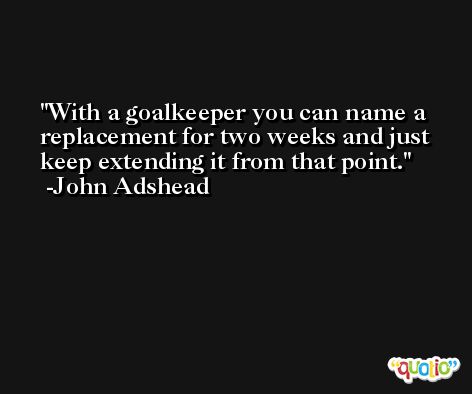 With a goalkeeper you can name a replacement for two weeks and just keep extending it from that point. -John Adshead