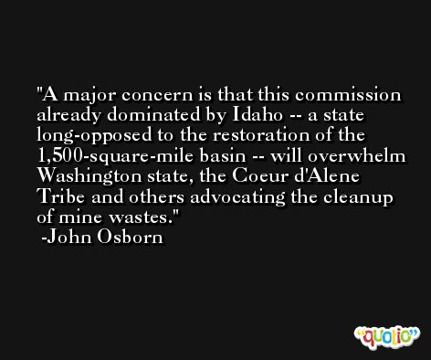 A major concern is that this commission already dominated by Idaho -- a state long-opposed to the restoration of the 1,500-square-mile basin -- will overwhelm Washington state, the Coeur d'Alene Tribe and others advocating the cleanup of mine wastes. -John Osborn