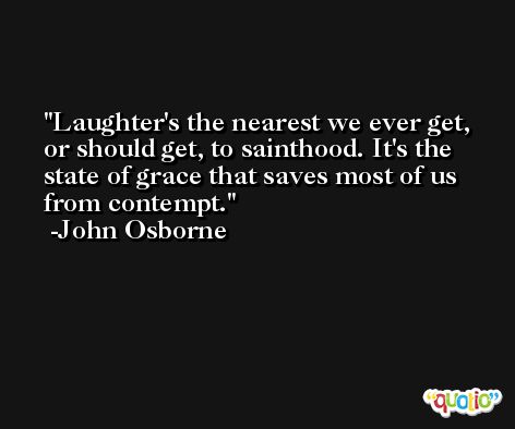 Laughter's the nearest we ever get, or should get, to sainthood. It's the state of grace that saves most of us from contempt. -John Osborne
