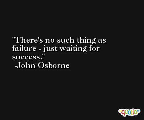 There's no such thing as failure - just waiting for success. -John Osborne