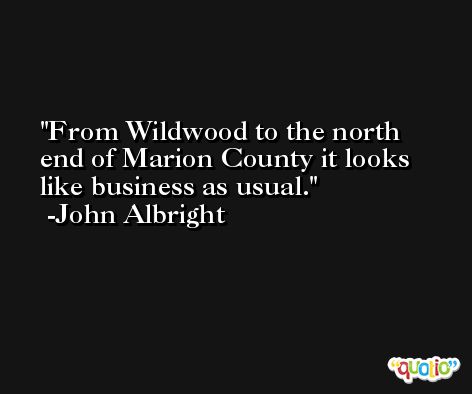 From Wildwood to the north end of Marion County it looks like business as usual. -John Albright