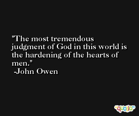 The most tremendous judgment of God in this world is the hardening of the hearts of men. -John Owen