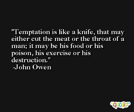 Temptation is like a knife, that may either cut the meat or the throat of a man; it may be his food or his poison, his exercise or his destruction. -John Owen