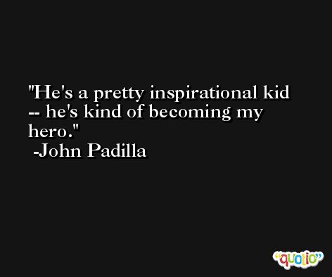 He's a pretty inspirational kid -- he's kind of becoming my hero. -John Padilla