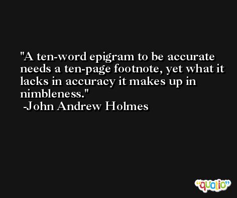 A ten-word epigram to be accurate needs a ten-page footnote, yet what it lacks in accuracy it makes up in nimbleness. -John Andrew Holmes