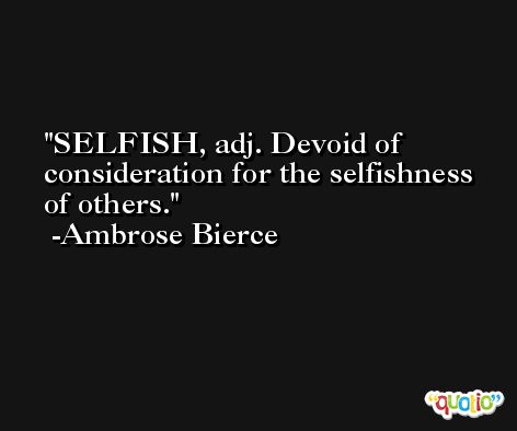 SELFISH, adj. Devoid of consideration for the selfishness of others. -Ambrose Bierce
