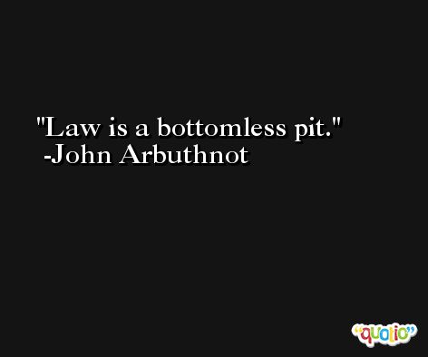 Law is a bottomless pit. -John Arbuthnot