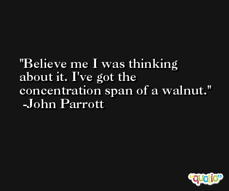 Believe me I was thinking about it. I've got the concentration span of a walnut. -John Parrott