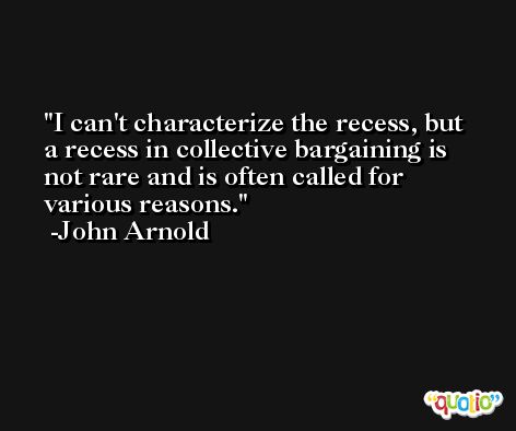 I can't characterize the recess, but a recess in collective bargaining is not rare and is often called for various reasons. -John Arnold
