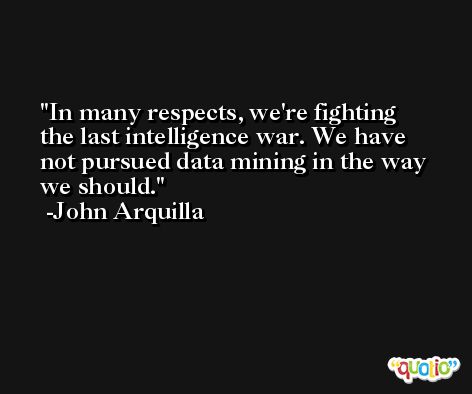 In many respects, we're fighting the last intelligence war. We have not pursued data mining in the way we should. -John Arquilla