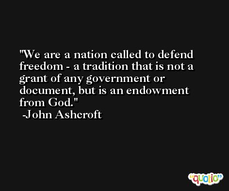 We are a nation called to defend freedom - a tradition that is not a grant of any government or document, but is an endowment from God. -John Ashcroft
