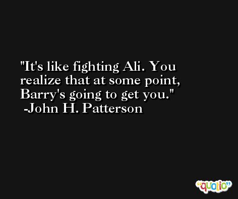 It's like fighting Ali. You realize that at some point, Barry's going to get you. -John H. Patterson