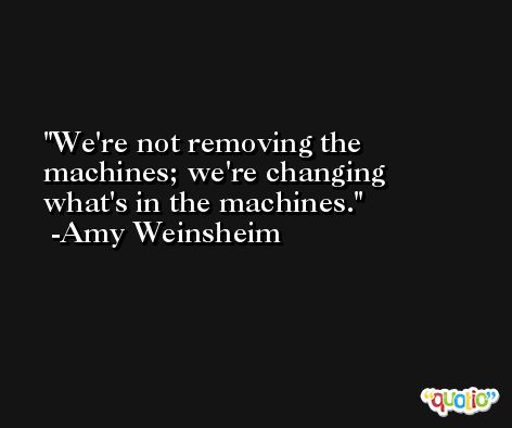 We're not removing the machines; we're changing what's in the machines. -Amy Weinsheim