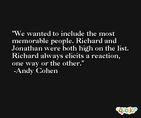 We wanted to include the most memorable people. Richard and Jonathan were both high on the list. Richard always elicits a reaction, one way or the other. -Andy Cohen