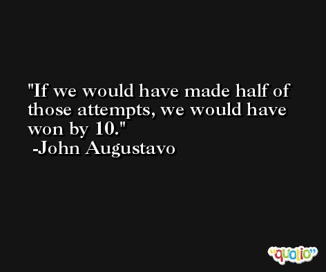 If we would have made half of those attempts, we would have won by 10. -John Augustavo
