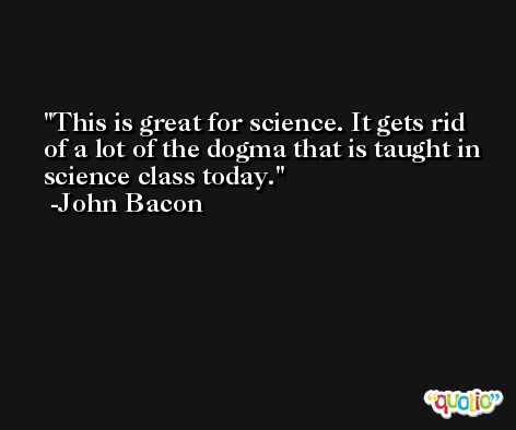 This is great for science. It gets rid of a lot of the dogma that is taught in science class today. -John Bacon
