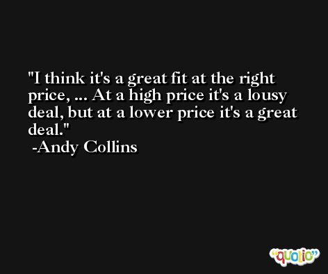 I think it's a great fit at the right price, ... At a high price it's a lousy deal, but at a lower price it's a great deal. -Andy Collins