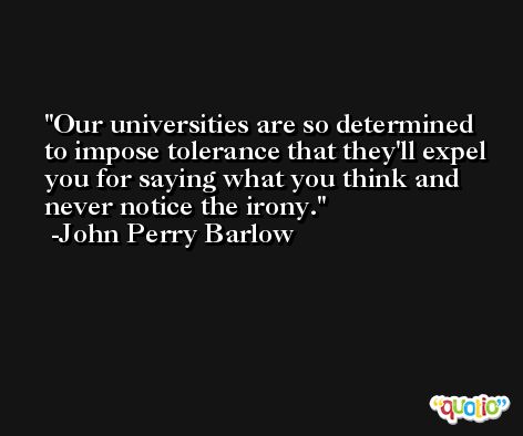 Our universities are so determined to impose tolerance that they'll expel you for saying what you think and never notice the irony. -John Perry Barlow