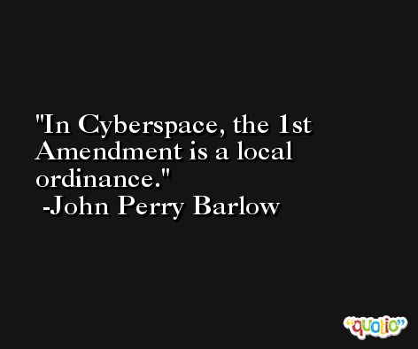 In Cyberspace, the 1st Amendment is a local ordinance. -John Perry Barlow