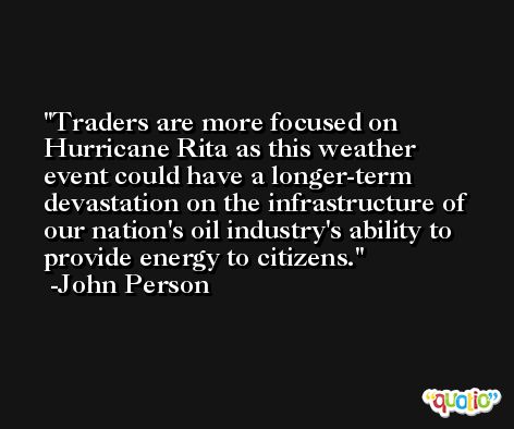 Traders are more focused on Hurricane Rita as this weather event could have a longer-term devastation on the infrastructure of our nation's oil industry's ability to provide energy to citizens. -John Person