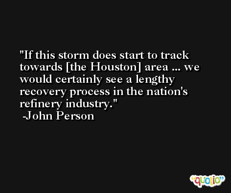 If this storm does start to track towards [the Houston] area ... we would certainly see a lengthy recovery process in the nation's refinery industry. -John Person