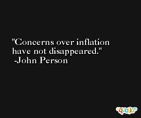 Concerns over inflation have not disappeared. -John Person