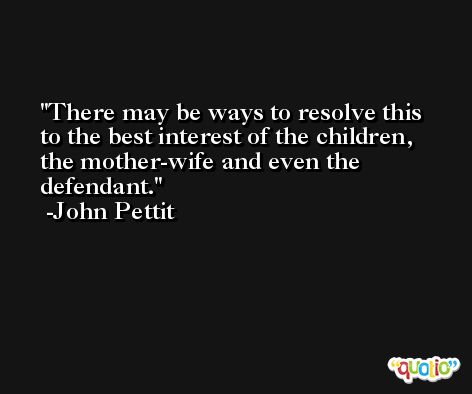 There may be ways to resolve this to the best interest of the children, the mother-wife and even the defendant. -John Pettit