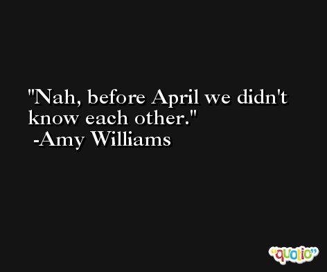 Nah, before April we didn't know each other. -Amy Williams