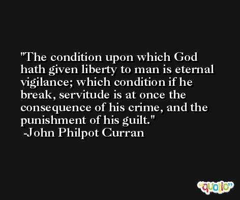 The condition upon which God hath given liberty to man is eternal vigilance; which condition if he break, servitude is at once the consequence of his crime, and the punishment of his guilt. -John Philpot Curran